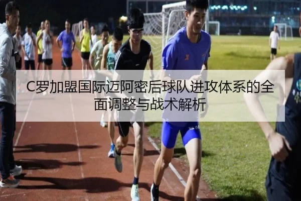C罗加盟国际迈阿密后球队进攻体系的全面调整与战术解析 - LOL2026