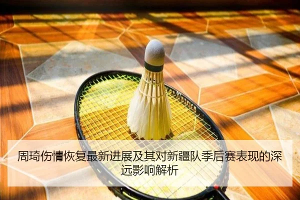 周琦伤情恢复最新进展及其对新疆队季后赛表现的深远影响解析
